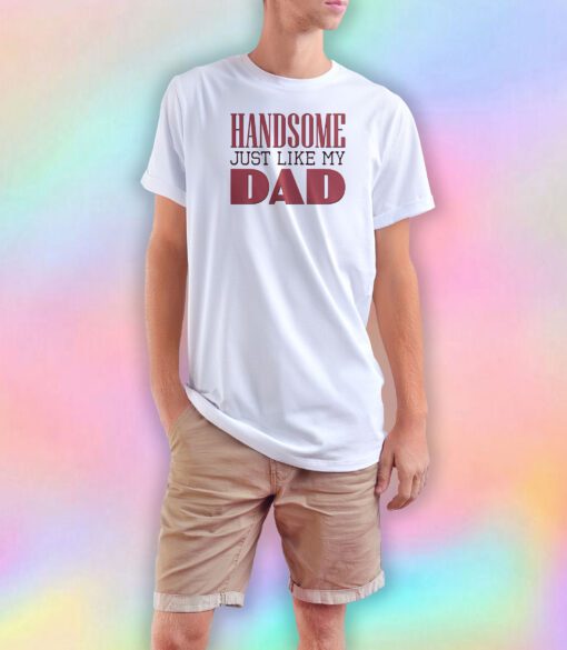 Handsome just like my dad T Shirt