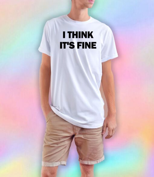 I Think Its Fine T Shirt