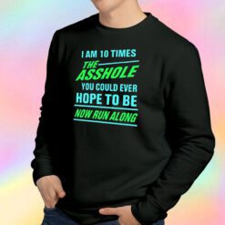 I Am 10 Times The Asshole You Could Ever Hope To Be Now Run Along Sweatshirt