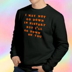 I May Not Go Down In History Sweatshirt