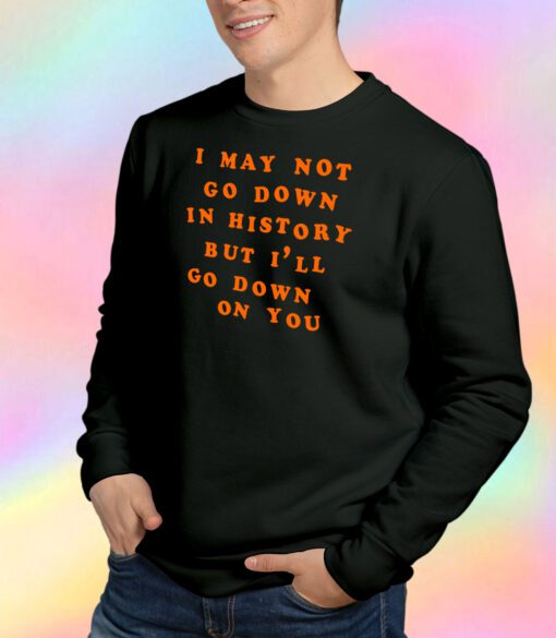 I May Not Go Down In History Sweatshirt