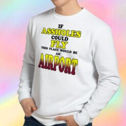 If Assholes Could Fly This Place Would Be An Airport Sweatshirt