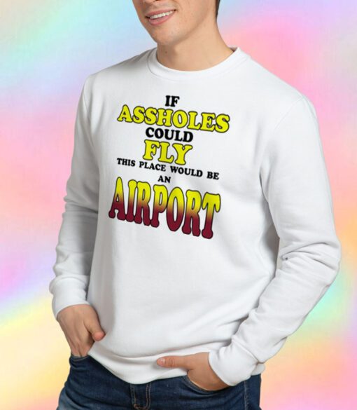 If Assholes Could Fly This Place Would Be An Airport Sweatshirt