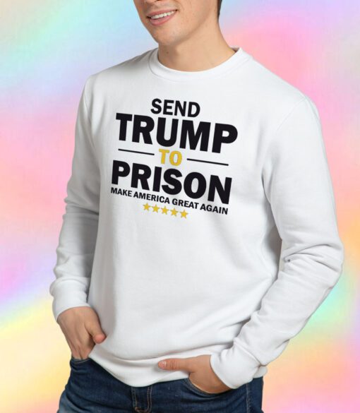 Send Trump To Prison Make America Great Again Sweatshirt